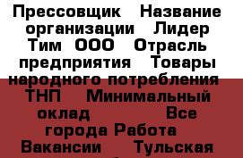 Прессовщик › Название организации ­ Лидер Тим, ООО › Отрасль предприятия ­ Товары народного потребления (ТНП) › Минимальный оклад ­ 25 600 - Все города Работа » Вакансии   . Тульская обл.